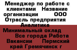 Менеджер по работе с клиентами › Название организации ­ Btt, ООО › Отрасль предприятия ­ Аналитика › Минимальный оклад ­ 35 000 - Все города Работа » Вакансии   . Пермский край,Гремячинск г.